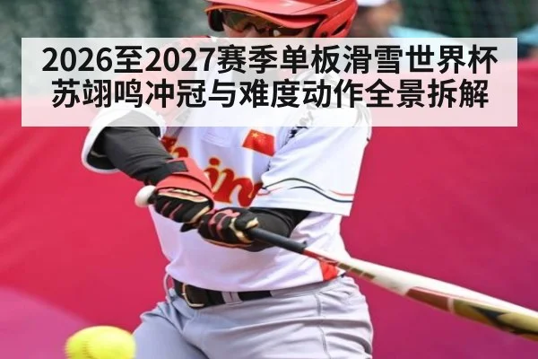 2026至2027赛季单板滑雪世界杯苏翊鸣冲冠与难度动作全景拆解