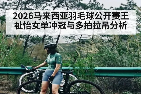 2026马来西亚羽毛球公开赛王祉怡女单冲冠与多拍拉吊分析
