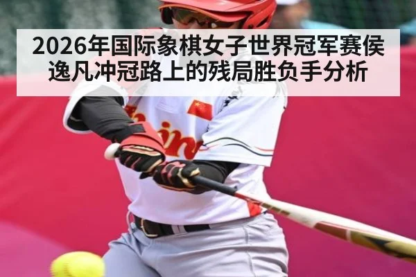 2026年国际象棋女子世界冠军赛侯逸凡冲冠路上的残局胜负手分析