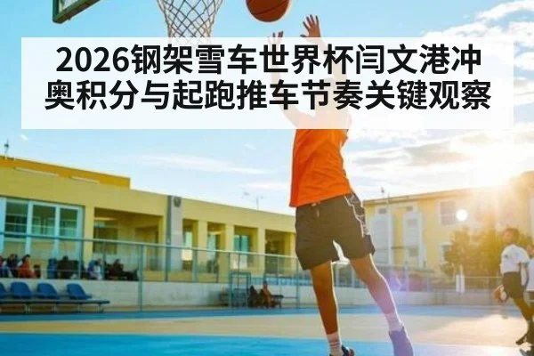 2026钢架雪车世界杯闫文港冲奥积分与起跑推车节奏关键观察